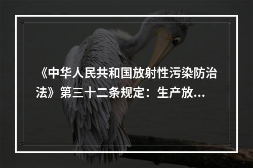 《中华人民共和国放射性污染防治法》第三十二条规定：生产放射源