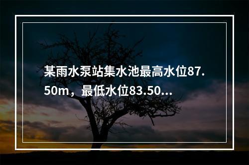 某雨水泵站集水池最高水位87.50m，最低水位83.50m，