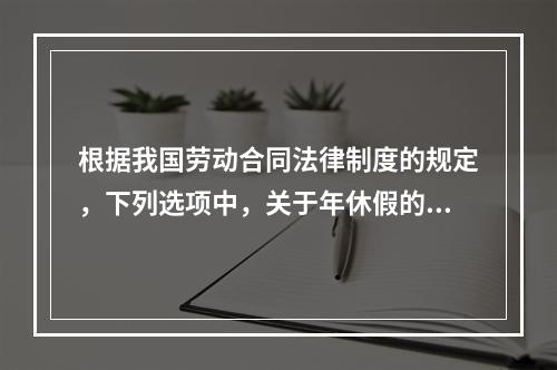 根据我国劳动合同法律制度的规定，下列选项中，关于年休假的表述