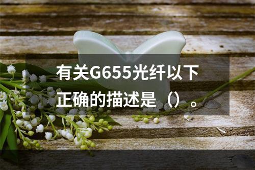 有关G655光纤以下正确的描述是（）。