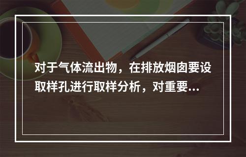 对于气体流出物，在排放烟囱要设取样孔进行取样分析，对重要的设