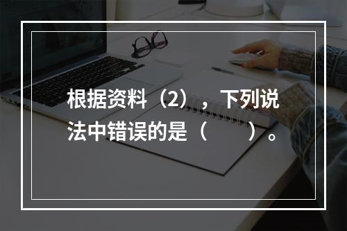 根据资料（2），下列说法中错误的是（　　）。