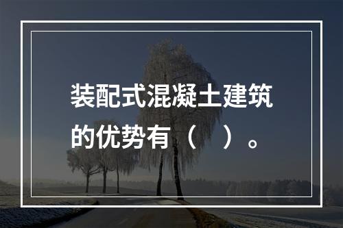 装配式混凝土建筑的优势有（　）。