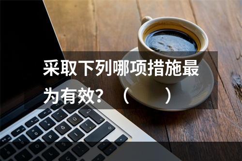 采取下列哪项措施最为有效？（　　）