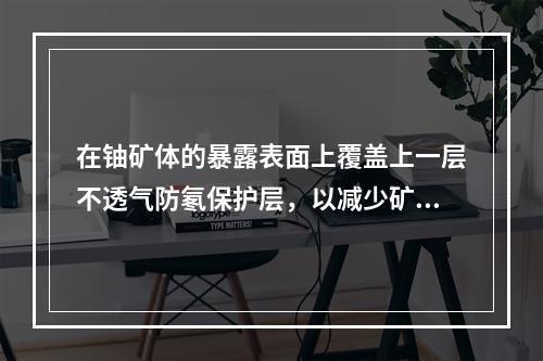 在铀矿体的暴露表面上覆盖上一层不透气防氡保护层，以减少矿体表