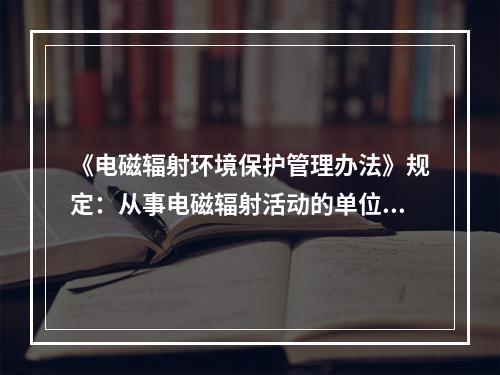 《电磁辐射环境保护管理办法》规定：从事电磁辐射活动的单位和个