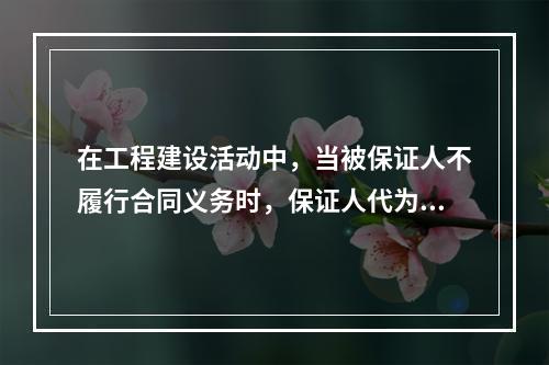 在工程建设活动中，当被保证人不履行合同义务时，保证人代为履行