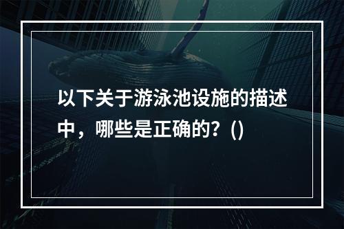 以下关于游泳池设施的描述中，哪些是正确的？()