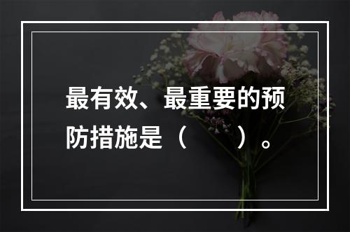 最有效、最重要的预防措施是（　　）。