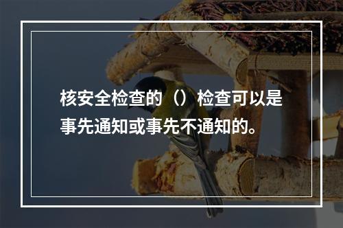 核安全检查的（）检查可以是事先通知或事先不通知的。