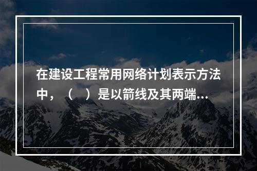 在建设工程常用网络计划表示方法中，（　）是以箭线及其两端节点