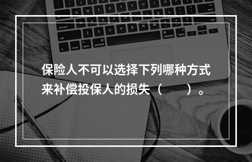 保险人不可以选择下列哪种方式来补偿投保人的损失（　　）。