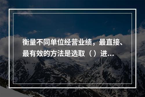 衡量不同单位经营业绩，最直接、最有效的方法是选取（ ）进行计