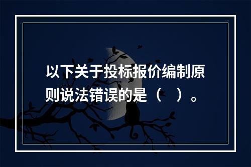 以下关于投标报价编制原则说法错误的是（　）。