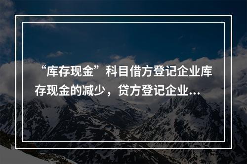 “库存现金”科目借方登记企业库存现金的减少，贷方登记企业库存