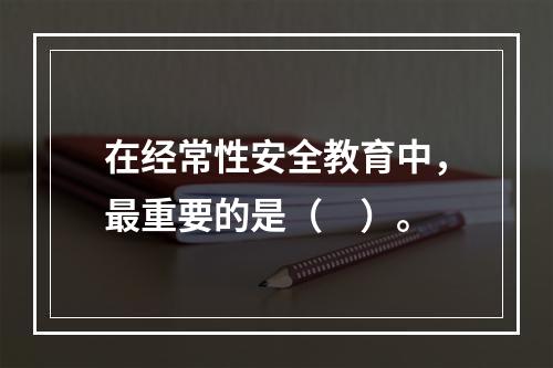 在经常性安全教育中，最重要的是（　）。