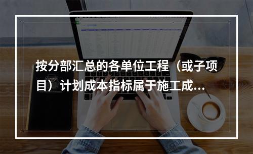 按分部汇总的各单位工程（或子项目）计划成本指标属于施工成本计