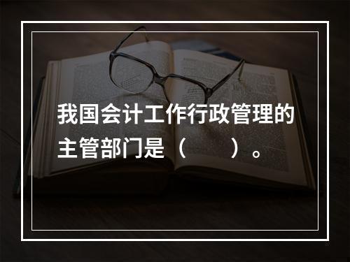 我国会计工作行政管理的主管部门是（　　）。