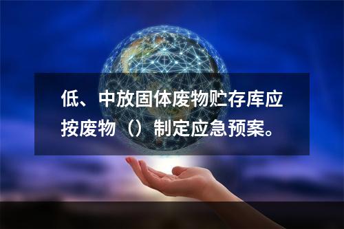 低、中放固体废物贮存库应按废物（）制定应急预案。