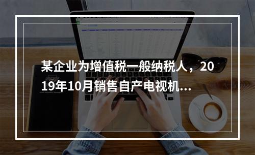 某企业为增值税一般纳税人，2019年10月销售自产电视机10