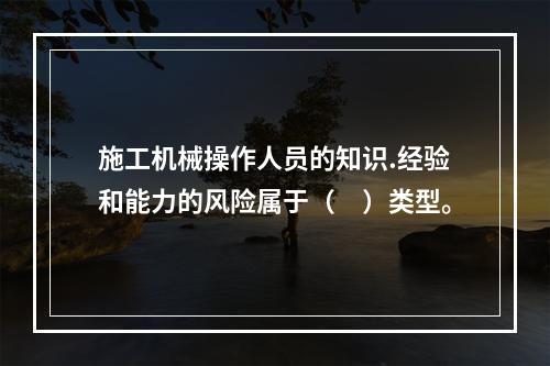 施工机械操作人员的知识.经验和能力的风险属于（　）类型。