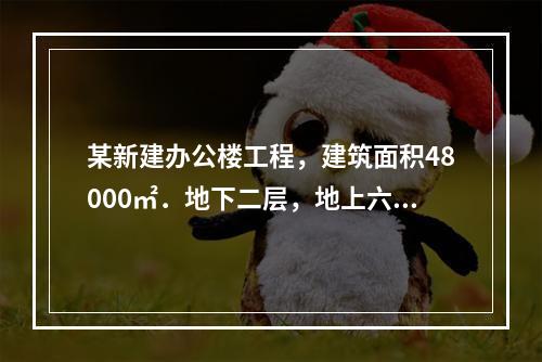 某新建办公楼工程，建筑面积48000㎡．地下二层，地上六层