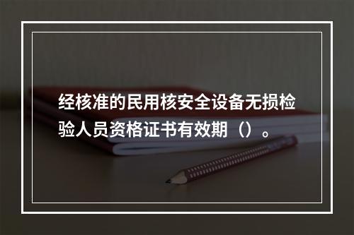 经核准的民用核安全设备无损检验人员资格证书有效期（）。