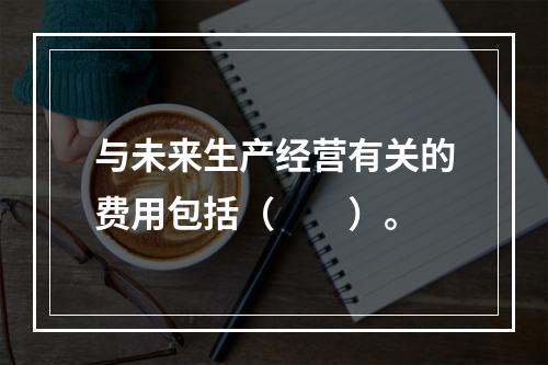 与未来生产经营有关的费用包括（　　）。