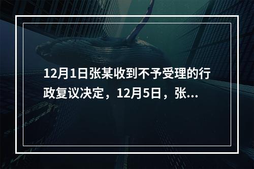 12月1日张某收到不予受理的行政复议决定，12月5日，张某因