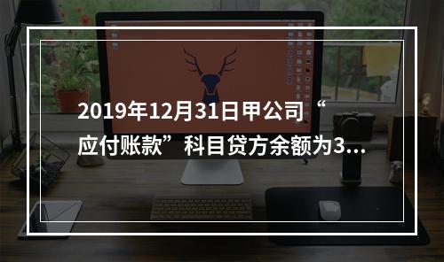 2019年12月31日甲公司“应付账款”科目贷方余额为300