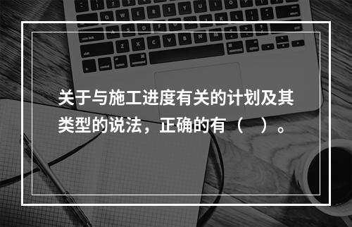 关于与施工进度有关的计划及其类型的说法，正确的有（　）。