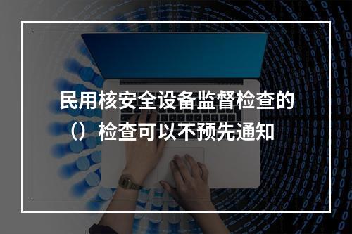 民用核安全设备监督检查的（）检查可以不预先通知