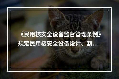 《民用核安全设备监督管理条例》规定民用核安全设备设计、制造、