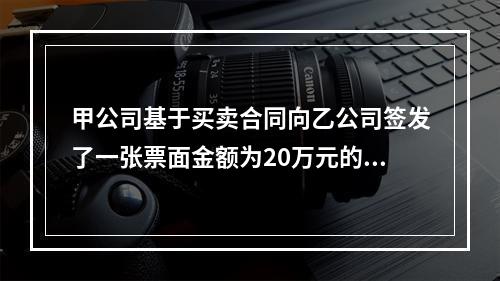 甲公司基于买卖合同向乙公司签发了一张票面金额为20万元的银行