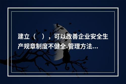 建立（　），可以改善企业安全生产规章制度不健全.管理方法不适