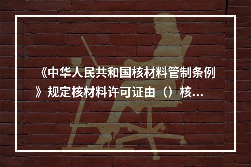 《中华人民共和国核材料管制条例》规定核材料许可证由（）核准。