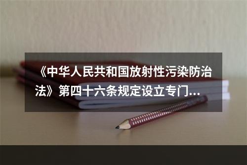 《中华人民共和国放射性污染防治法》第四十六条规定设立专门从事