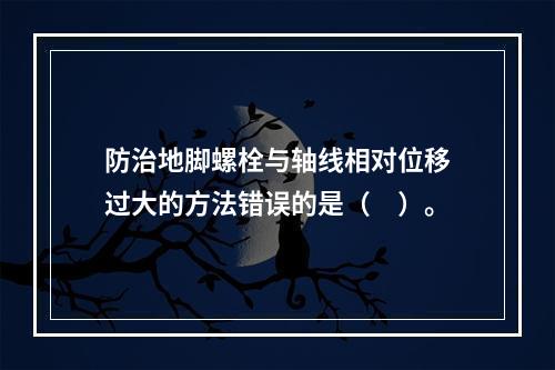 防治地脚螺栓与轴线相对位移过大的方法错误的是（　）。