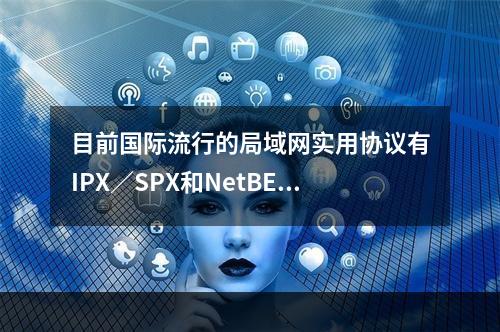 目前国际流行的局域网实用协议有IPX／SPX和NetBEUI