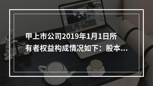 甲上市公司2019年1月1日所有者权益构成情况如下：股本15