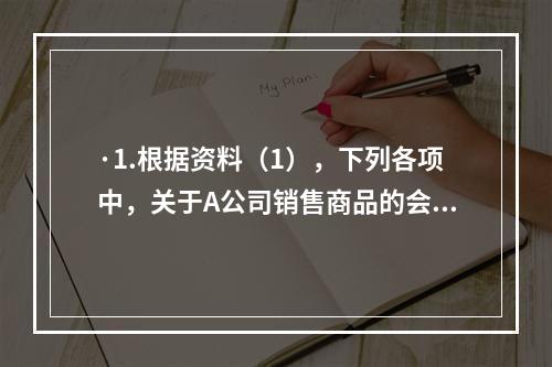 ·1.根据资料（1），下列各项中，关于A公司销售商品的会计处