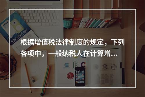 根据增值税法律制度的规定，下列各项中，一般纳税人在计算增值税