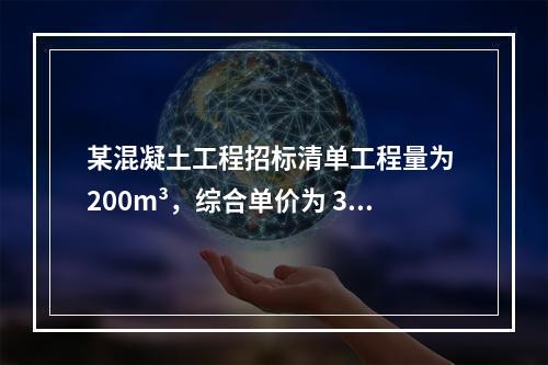 某混凝土工程招标清单工程量为 200m³，综合单价为 300