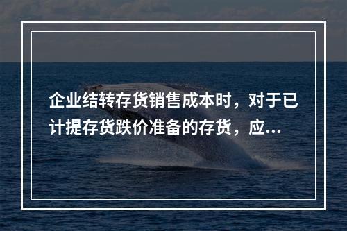 企业结转存货销售成本时，对于已计提存货跌价准备的存货，应借记