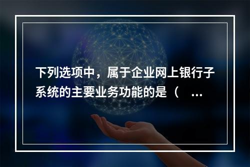 下列选项中，属于企业网上银行子系统的主要业务功能的是（　　）