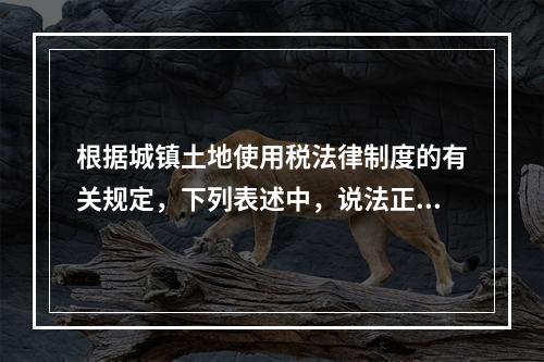 根据城镇土地使用税法律制度的有关规定，下列表述中，说法正确的