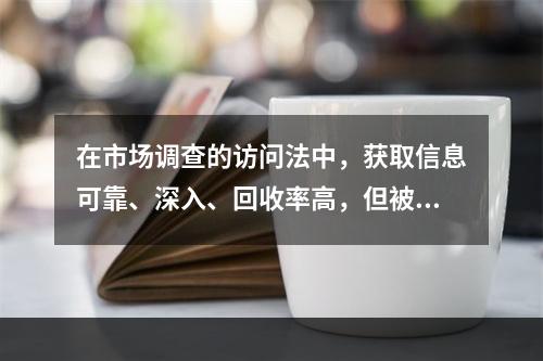 在市场调查的访问法中，获取信息可靠、深入、回收率高，但被调查