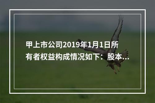 甲上市公司2019年1月1日所有者权益构成情况如下：股本15