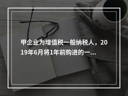 甲企业为增值税一般纳税人，2019年6月将1年前购进的一台生