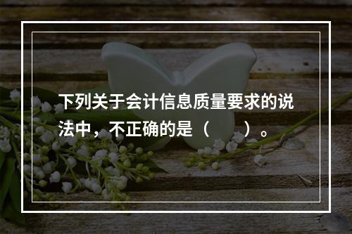 下列关于会计信息质量要求的说法中，不正确的是（　　）。